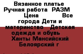 Вязанное платье. Ручная работа. РАЗМ 116-122. › Цена ­ 4 800 - Все города Дети и материнство » Детская одежда и обувь   . Ханты-Мансийский,Белоярский г.